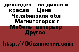 девандек ( на диван и 2 кресла) › Цена ­ 700 - Челябинская обл., Магнитогорск г. Мебель, интерьер » Другое   